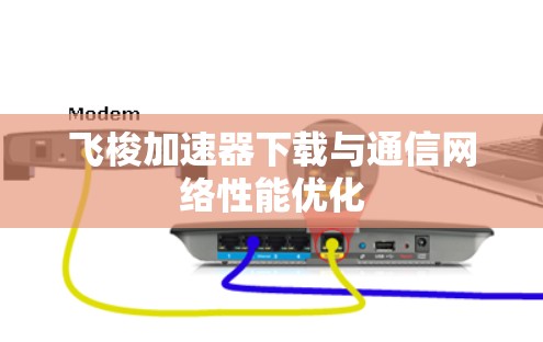 飞梭加速器下载与通信网络性能优化 飞梭加速器下载与通信网络性能优化