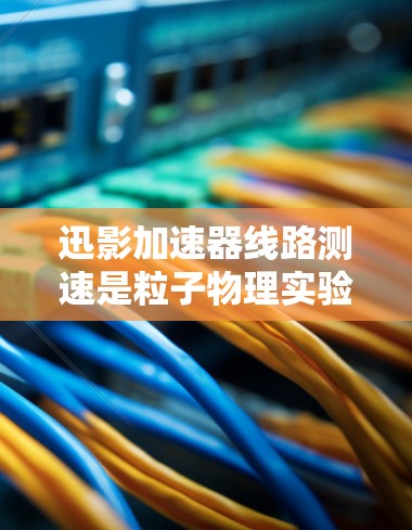 迅影加速器线路测速是粒子物理实验中的一个关键步骤,用于测量加速粒子的速度。以下是对该过程的详细分析和总结 迅影加速器线路测速是粒子物理实验中的一个关键步骤,用于测量加速粒子的速度。以下是对该过程的详细分析和总结