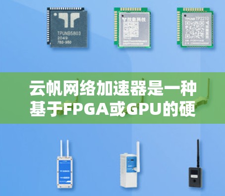 云帆网络加速器是一种基于FPGA或GPU的硬件加速设备，旨在优化网络数据处理和传输性能，广泛应用于多个科学领域。以下是其主要应用领域的详细说明