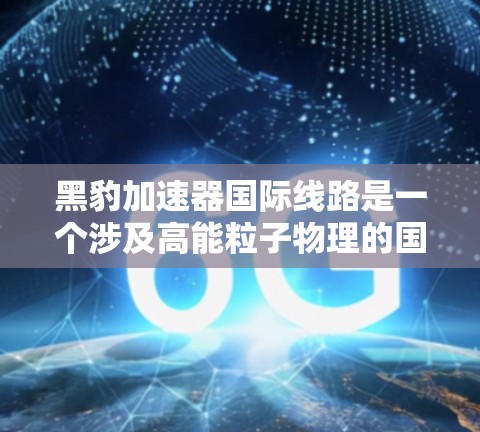 黑豹加速器国际线路是一个涉及高能粒子物理的国际合作项目,旨在通过黑豹加速器构建一个全球性的加速器网络。以下是对该项目的详细分析 黑豹加速器国际线路是一个涉及高能粒子物理的国际合作项目,旨在通过黑豹加速器构建一个全球性的加速器网络。以下是对该项目的详细分析