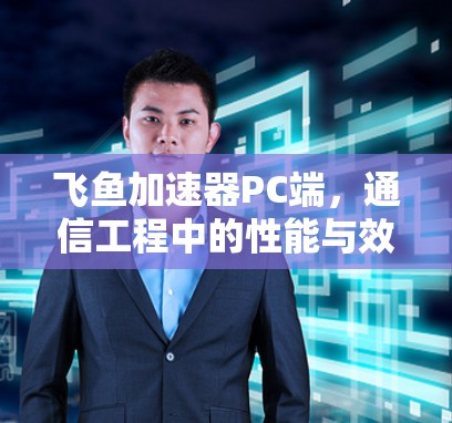 飞鱼加速器PC端,通信工程中的性能与效率解决方案 飞鱼加速器PC端,通信工程中的性能与效率解决方案