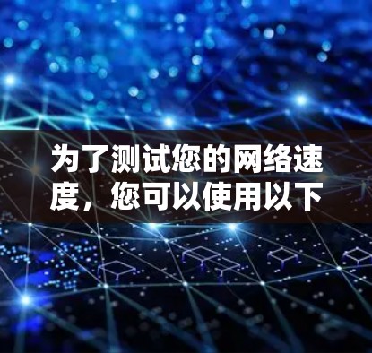 为了测试您的网络速度,您可以使用以下几种方法和工具 为了测试您的网络速度,您可以使用以下几种方法和工具