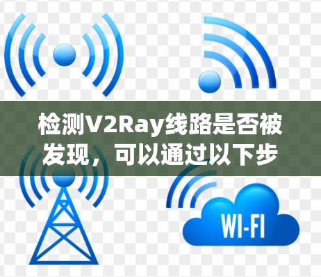 检测V2Ray线路是否被发现,可以通过以下步骤进行 检测V2Ray线路是否被发现,可以通过以下步骤进行