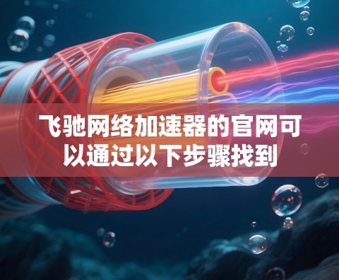 飞驰网络加速器的官网可以通过以下步骤找到 飞驰网络加速器的官网可以通过以下步骤找到