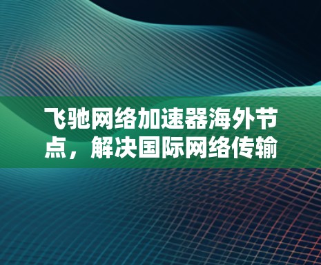 飞驰网络加速器海外节点,解决国际网络传输瓶颈的关键技术 飞驰网络加速器海外节点,解决国际网络传输瓶颈的关键技术