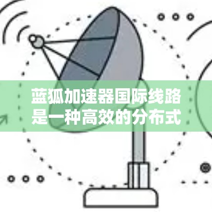 蓝狐加速器国际线路是一种高效的分布式加速解决方案,旨在利用全球计算资源和网络infrastructure来优化数据处理和传输。以下是对其的详细分析和总结 蓝狐加速器国际线路是一种高效的分布式加速解决方案,旨在利用全球计算资源和网络infrastructure来优化数据处理和传输。以下是对其的详细分析和总结