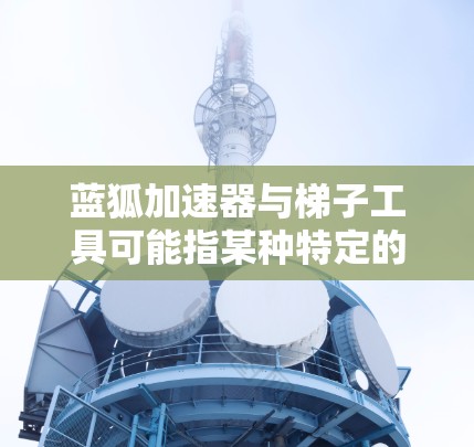蓝狐加速器与梯子工具可能指某种特定的开发工具或框架,具体含义取决于上下文。以下是一些可能的解释和相关信息 蓝狐加速器与梯子工具可能指某种特定的开发工具或框架,具体含义取决于上下文。以下是一些可能的解释和相关信息