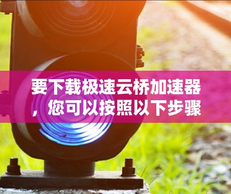 要下载极速云桥加速器,您可以按照以下步骤操作 要下载极速云桥加速器,您可以按照以下步骤操作
