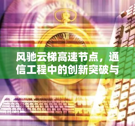 风驰云梯高速节点,通信工程中的创新突破与未来展望 风驰云梯高速节点,通信工程中的创新突破与未来展望