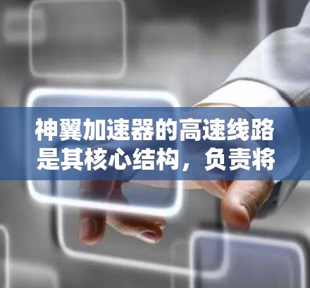 神翼加速器的高速线路是其核心结构,负责将粒子加速并引导至目标区域。以下是对其构成和工作原理的详细分析 神翼加速器的高速线路是其核心结构,负责将粒子加速并引导至目标区域。以下是对其构成和工作原理的详细分析