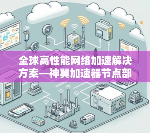 全球高性能网络加速解决方案—神翼加速器节点部署 全球高性能网络加速解决方案—神翼加速器节点部署
