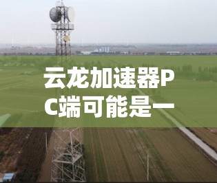 云龙加速器PC端可能是一个软件加速器,旨在优化PC性能,提升运行速度或处理能力。以下是一些可能的信息和建议 云龙加速器PC端可能是一个软件加速器,旨在优化PC性能,提升运行速度或处理能力。以下是一些可能的信息和建议