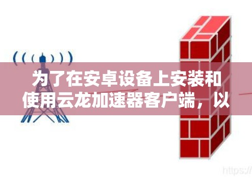 为了在安卓设备上安装和使用云龙加速器客户端,以下是详细的步骤和建议 为了在安卓设备上安装和使用云龙加速器客户端,以下是详细的步骤和建议