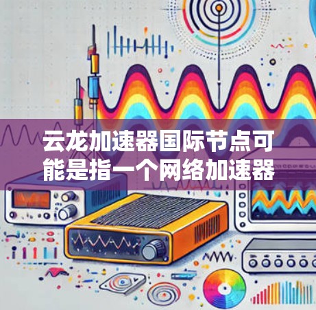 云龙加速器国际节点可能是指一个网络加速器服务,专门用于优化国际数据传输速度和稳定性。以下是一些可能的解释和相关信息 云龙加速器国际节点可能是指一个网络加速器服务,专门用于优化国际数据传输速度和稳定性。以下是一些可能的解释和相关信息