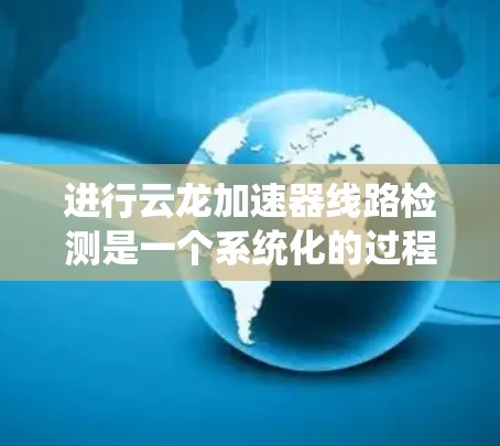 进行云龙加速器线路检测是一个系统化的过程,旨在确保加速器在云环境中高效运行。以下是对这一过程的详细总结,帮助您全面理解和执行检测步骤 进行云龙加速器线路检测是一个系统化的过程,旨在确保加速器在云环境中高效运行。以下是对这一过程的详细总结,帮助您全面理解和执行检测步骤