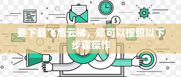 要下载飞鹰云梯,您可以按照以下步骤操作 要下载飞鹰云梯,您可以按照以下步骤操作