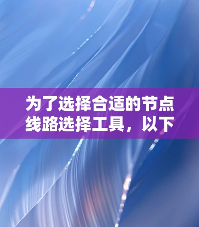 为了选择合适的节点线路选择工具,以下是一个结构化的解决方案 为了选择合适的节点线路选择工具,以下是一个结构化的解决方案