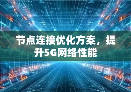 节点连接优化方案,提升5G网络性能 节点连接优化方案,提升5G网络性能