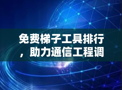 免费梯子工具排行,助力通信工程调试的必备工具 免费梯子工具排行,助力通信工程调试的必备工具
