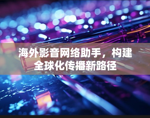 海外影音网络助手,构建全球化传播新路径 海外影音网络助手,构建全球化传播新路径