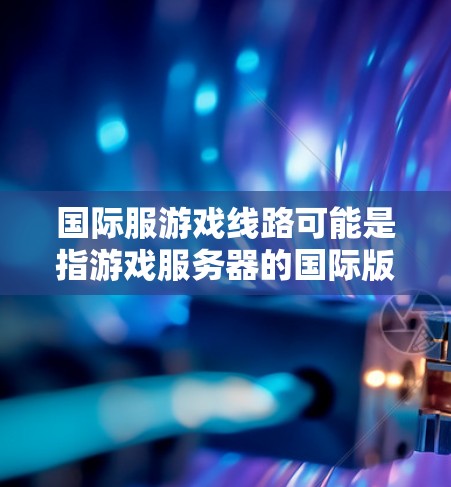 国际服游戏线路可能是指游戏服务器的国际版本或跨国服装相关的游戏线路。以下是一些可能的解释和相关信息 国际服游戏线路可能是指游戏服务器的国际版本或跨国服装相关的游戏线路。以下是一些可能的解释和相关信息