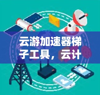 云游加速器梯子工具,云计算中的高效解决方案 云游加速器梯子工具,云计算中的高效解决方案