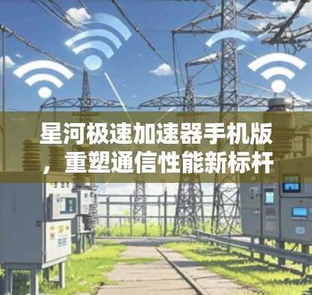 星河极速加速器手机版,重塑通信性能新标杆 星河极速加速器手机版,重塑通信性能新标杆