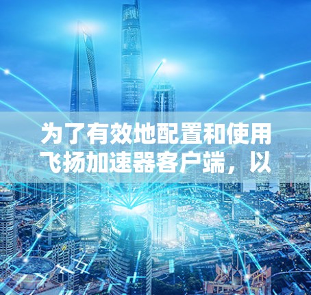 为了有效地配置和使用飞扬加速器客户端,以下是一个分步骤的指南 为了有效地配置和使用飞扬加速器客户端,以下是一个分步骤的指南