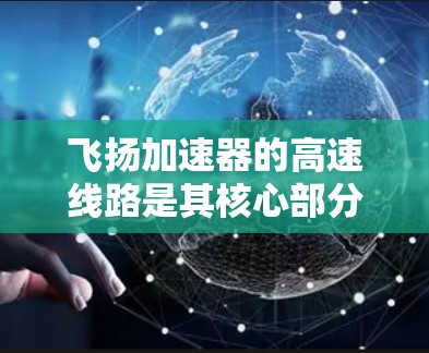 飞扬加速器的高速线路是其核心部分，用于产生和维持强磁场以加速粒子。以下是对其结构和工作原理的详细分析