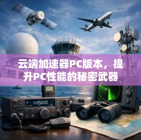 云端加速器PC版本,提升PC性能的秘密武器 云端加速器PC版本,提升PC性能的秘密武器