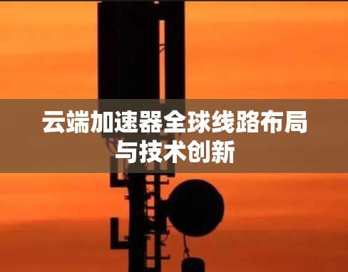 云端加速器全球线路布局与技术创新 云端加速器全球线路布局与技术创新