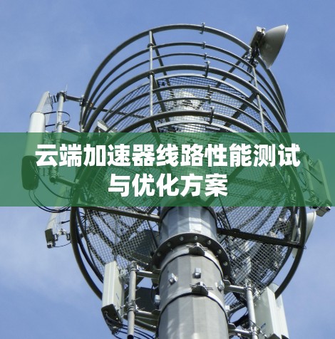 云端加速器线路性能测试与优化方案 云端加速器线路性能测试与优化方案
