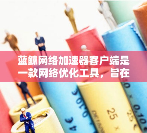 蓝鲸网络加速器客户端是一款网络优化工具,旨在帮助用户加速网络连接,提升数据传输效率。以下是关于该客户端的详细指南 蓝鲸网络加速器客户端是一款网络优化工具,旨在帮助用户加速网络连接,提升数据传输效率。以下是关于该客户端的详细指南