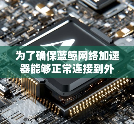 为了确保蓝鲸网络加速器能够正常连接到外网,您可以按照以下步骤进行检查和测试 为了确保蓝鲸网络加速器能够正常连接到外网,您可以按照以下步骤进行检查和测试