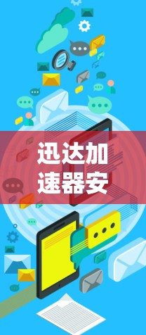 迅达加速器安卓端,网络性能优化解决方案 迅达加速器安卓端,网络性能优化解决方案