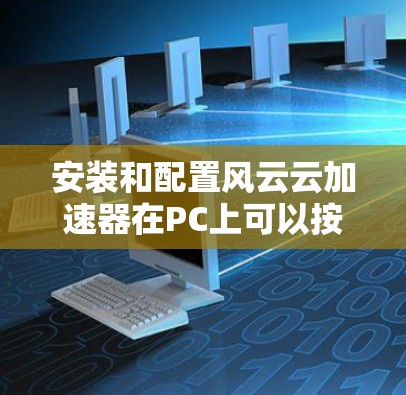 安装和配置风云云加速器在PC上可以按照以下步骤进行 安装和配置风云云加速器在PC上可以按照以下步骤进行