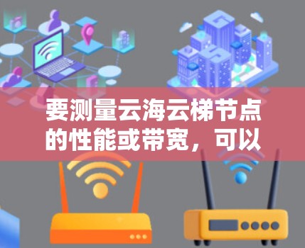 要测量云海云梯节点的性能或带宽,可以通过以下步骤进行测试 要测量云海云梯节点的性能或带宽,可以通过以下步骤进行测试