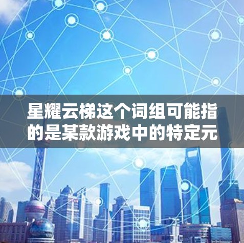 星耀云梯这个词组可能指的是某款游戏中的特定元素或机制,具体含义可能取决于上下文。不过,以下是一些可能的解释和相关信息,供你参考 星耀云梯这个词组可能指的是某款游戏中的特定元素或机制,具体含义可能取决于上下文。不过,以下是一些可能的解释和相关信息,供你参考