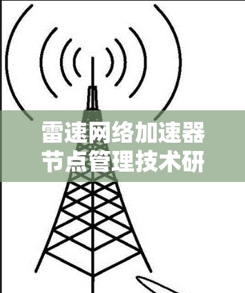 雷速网络加速器节点管理技术研究与应用 雷速网络加速器节点管理技术研究与应用