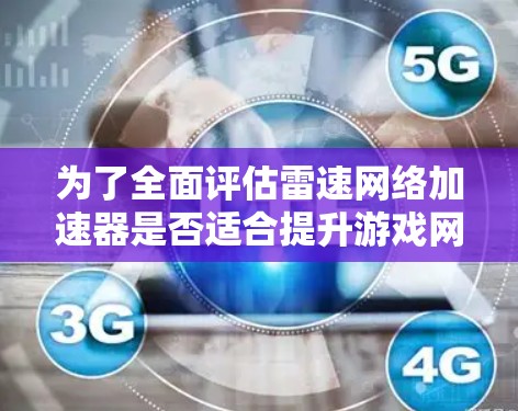 为了全面评估雷速网络加速器是否适合提升游戏网络速度,以下是对该工具的详细分析和建议 为了全面评估雷速网络加速器是否适合提升游戏网络速度,以下是对该工具的详细分析和建议