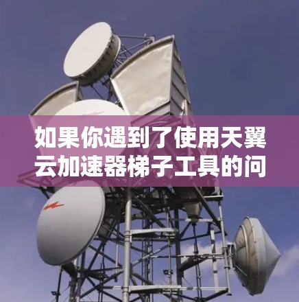 如果你遇到了使用天翼云加速器梯子工具的问题,可以按照以下步骤逐步排查和解决问题 如果你遇到了使用天翼云加速器梯子工具的问题,可以按照以下步骤逐步排查和解决问题