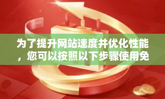为了提升网站速度并优化性能,您可以按照以下步骤使用免费工具 为了提升网站速度并优化性能,您可以按照以下步骤使用免费工具