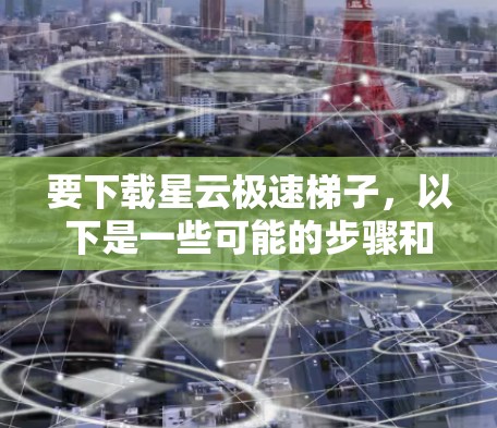 要下载星云极速梯子,以下是一些可能的步骤和注意事项 要下载星云极速梯子,以下是一些可能的步骤和注意事项