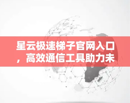 星云极速梯子官网入口,高效通信工具助力未来 星云极速梯子官网入口,高效通信工具助力未来