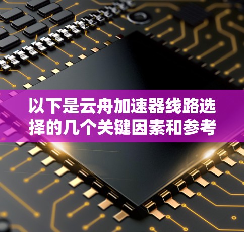 以下是云舟加速器线路选择的几个关键因素和参考建议 以下是云舟加速器线路选择的几个关键因素和参考建议