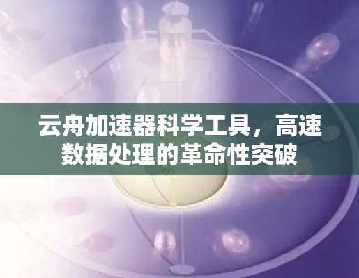 云舟加速器科学工具,高速数据处理的革命性突破 云舟加速器科学工具,高速数据处理的革命性突破
