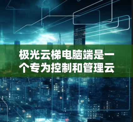 极光云梯电脑端是一个专为控制和管理云梯设计的应用程序,旨在为用户提供便捷的操作和监控功能。以下是该应用的详细说明 极光云梯电脑端是一个专为控制和管理云梯设计的应用程序,旨在为用户提供便捷的操作和监控功能。以下是该应用的详细说明