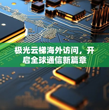 极光云梯海外访问,开启全球通信新篇章 极光云梯海外访问,开启全球通信新篇章