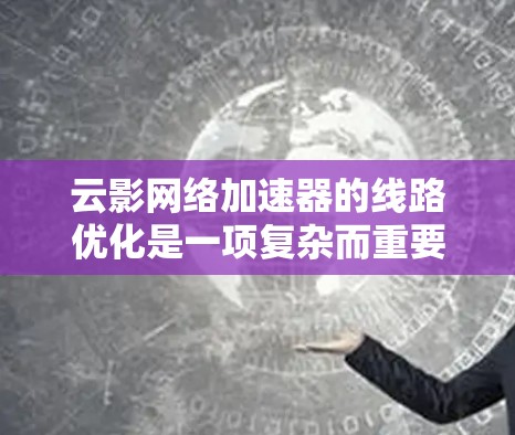 云影网络加速器的线路优化是一项复杂而重要的任务,旨在在云环境中最大化数据传输效率。以下是对这一优化过程的详细分步解释 云影网络加速器的线路优化是一项复杂而重要的任务,旨在在云环境中最大化数据传输效率。以下是对这一优化过程的详细分步解释