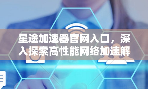 星途加速器官网入口,深入探索高性能网络加速解决方案 星途加速器官网入口,深入探索高性能网络加速解决方案